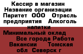 Кассир в магазин › Название организации ­ Паритет, ООО › Отрасль предприятия ­ Алкоголь, напитки › Минимальный оклад ­ 20 000 - Все города Работа » Вакансии   . Томская обл.,Северск г.